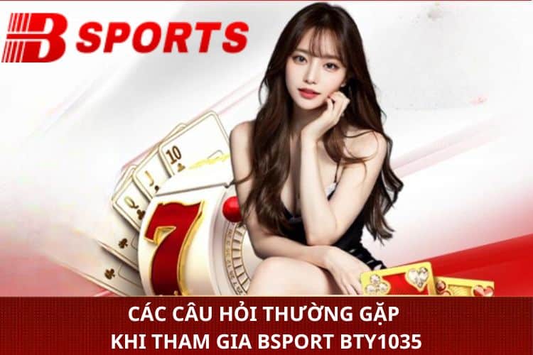 Các câu hỏi thường gặp khi tham gia Bsport bty1035