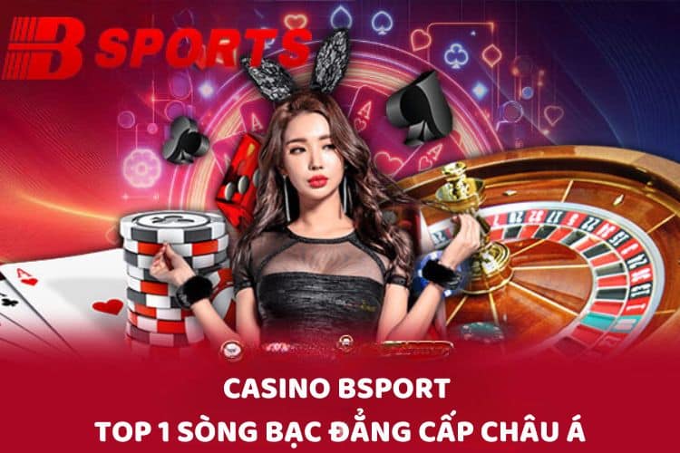 Casino BSPORT - Top 1 sòng bạc đẳng cấp Châu Á