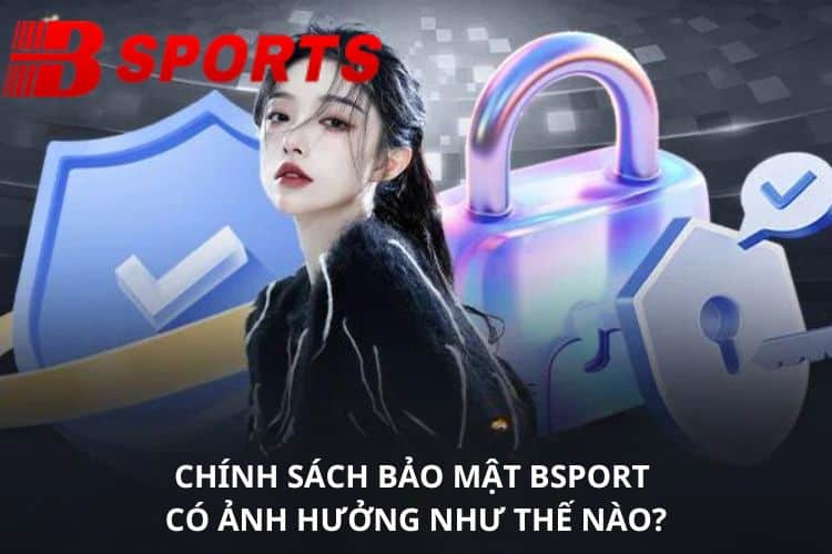 Chính sách bảo mật BSPORT có ảnh hưởng như thế nào?